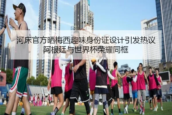 河床官方晒梅西趣味身份证设计引发热议 阿根廷与世界杯荣耀同框
